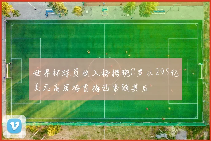 世界杯球员收入榜揭晓C罗以295亿美元高居榜首梅西紧随其后