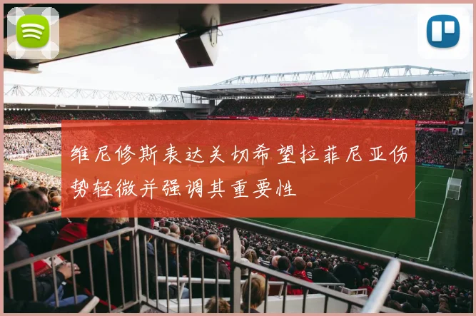 维尼修斯表达关切希望拉菲尼亚伤势轻微并强调其重要性