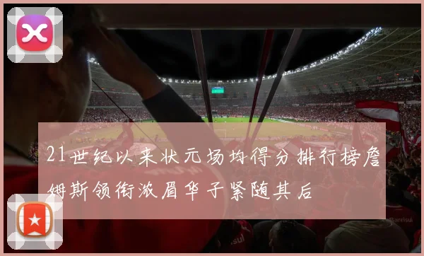 21世纪以来状元场均得分排行榜詹姆斯领衔浓眉华子紧随其后