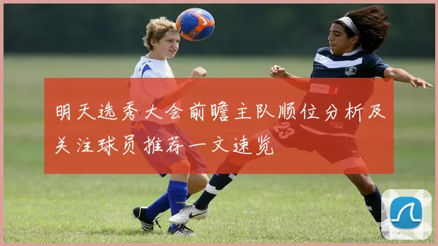 明天选秀大会前瞻主队顺位分析及关注球员推荐一文速览