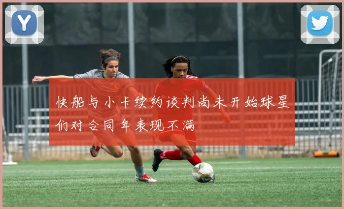 快船与小卡续约谈判尚未开始球星们对合同年表现不满