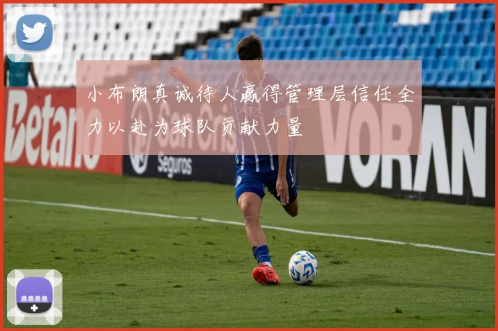 小布朗真诚待人赢得管理层信任全力以赴为球队贡献力量
