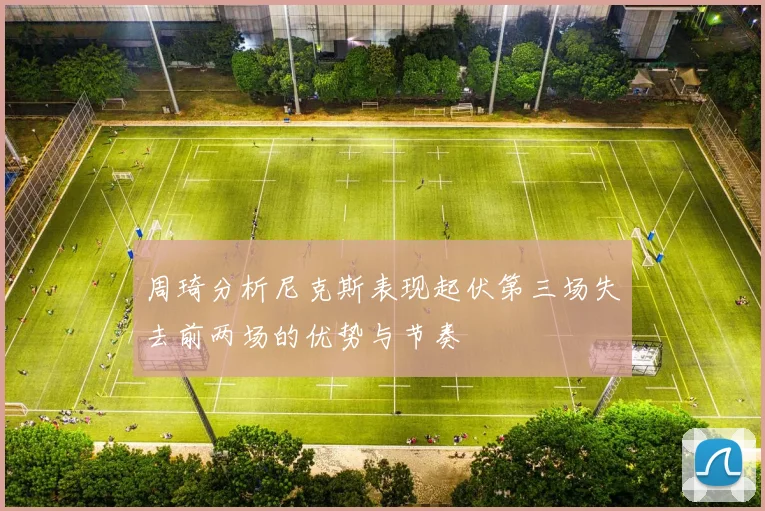 周琦分析尼克斯表现起伏第三场失去前两场的优势与节奏