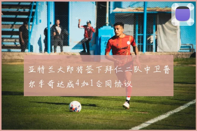 亚特兰大即将签下拜仁二队中卫普尔季奇达成4加1合同协议