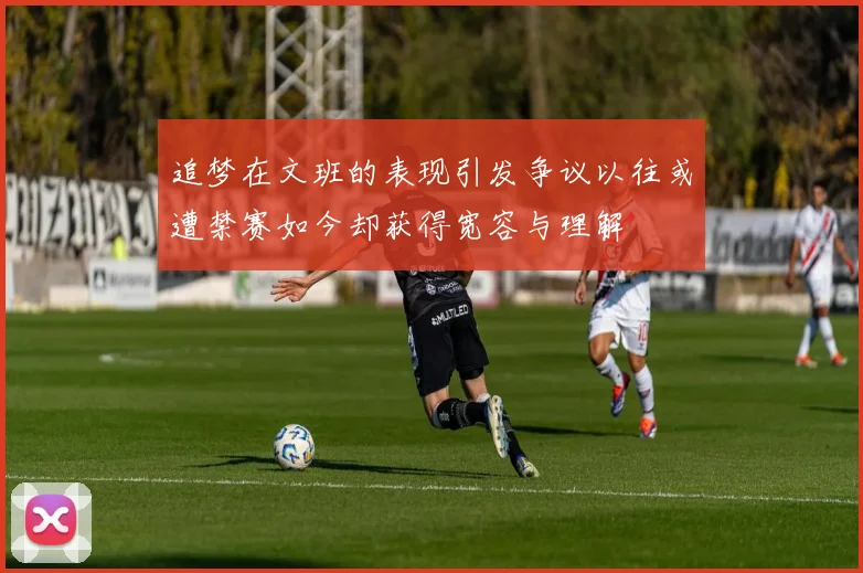 追梦在文班的表现引发争议以往或遭禁赛如今却获得宽容与理解