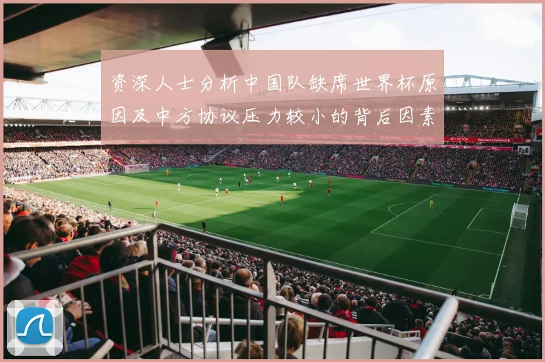 资深人士分析中国队缺席世界杯原因及中方协议压力较小的背后因素