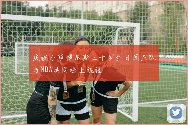 庆祝小萨博尼斯三十岁生日国王队与NBA共同送上祝福