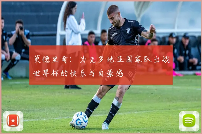 莫德里奇：为克罗地亚国家队出战世界杯的快乐与自豪感