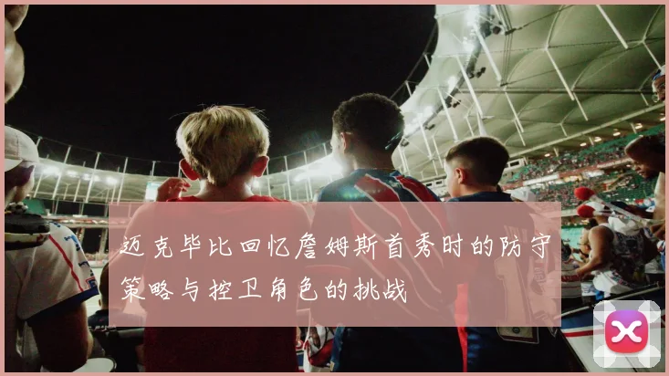 迈克毕比回忆詹姆斯首秀时的防守策略与控卫角色的挑战