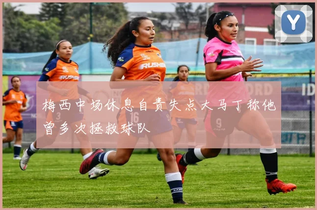 梅西中场休息自责失点大马丁称他曾多次拯救球队