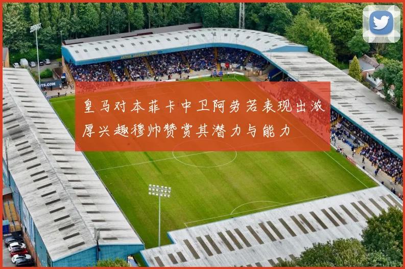 皇马对本菲卡中卫阿劳若表现出浓厚兴趣穆帅赞赏其潜力与能力