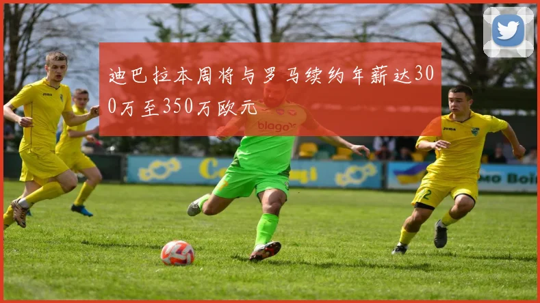 迪巴拉本周将与罗马续约年薪达300万至350万欧元
