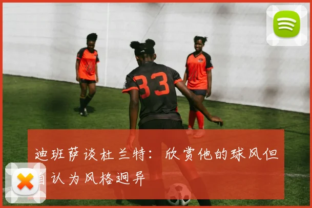 迪班萨谈杜兰特：欣赏他的球风但自认为风格迥异