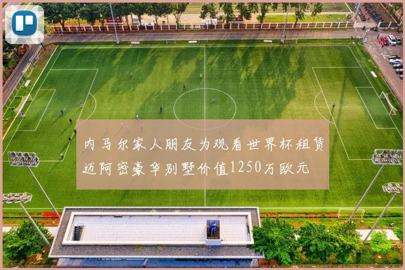 内马尔家人朋友为观看世界杯租赁迈阿密豪华别墅价值1250万欧元