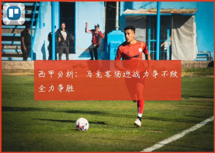 西甲分析：马竞客场迎战力争不败全力争胜