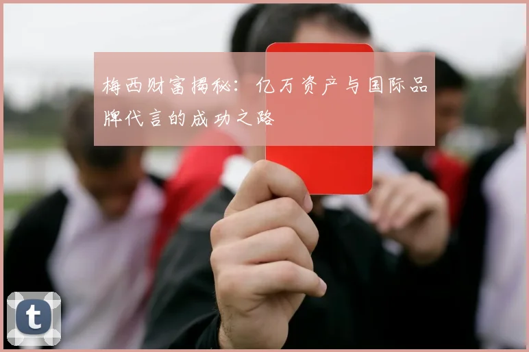 梅西财富揭秘：亿万资产与国际品牌代言的成功之路